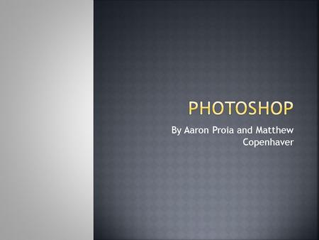 By Aaron Proia and Matthew Copenhaver.  For this presentation, we will be walking you through two processes that are commonly used in Photoshop.  These.