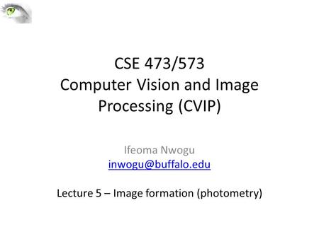 CSE 473/573 Computer Vision and Image Processing (CVIP) Ifeoma Nwogu Lecture 5 – Image formation (photometry)