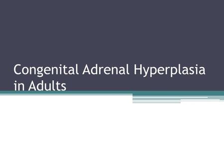 Congenital Adrenal Hyperplasia in Adults. OBJECTIVES To review the treatment of classical CAH in adult endocrinology practice To review the diagnosis.