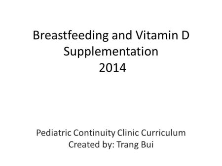 Breastfeeding and Vitamin D Supplementation 2014 Pediatric Continuity Clinic Curriculum Created by: Trang Bui.