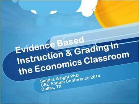 Evidence Based Instruction & Grading in the Economics Classroom Sandra Wright PhD CEE Annual Conference 2014 Dallas, TX.