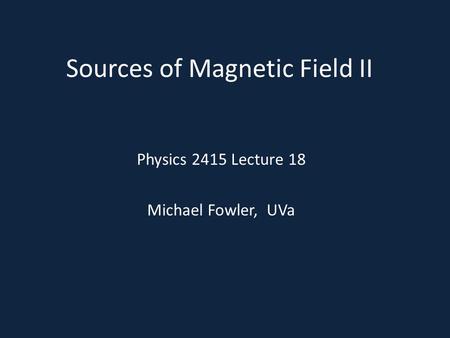 Sources of Magnetic Field II Physics 2415 Lecture 18 Michael Fowler, UVa.