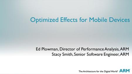 Optimized Effects for Mobile Devices Ed Plowman, Director of Performance Analysis, ARM Stacy Smith, Senior Software Engineer, ARM.