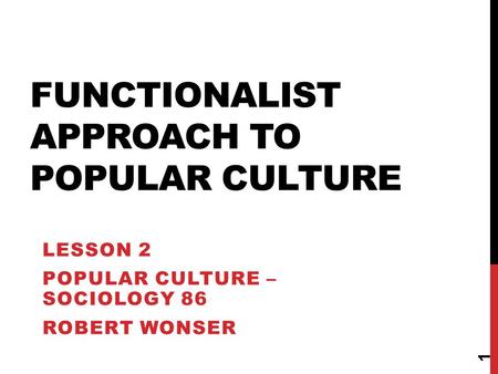 FUNCTIONALIST APPROACH TO POPULAR CULTURE LESSON 2 POPULAR CULTURE – SOCIOLOGY 86 ROBERT WONSER 1.
