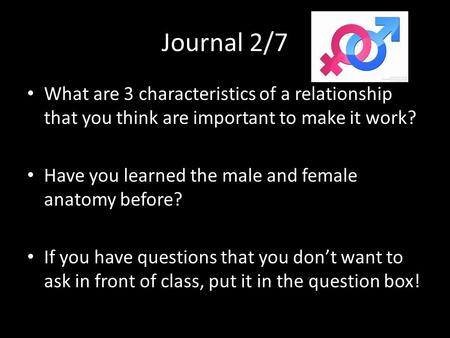 Journal 2/7 What are 3 characteristics of a relationship that you think are important to make it work? Have you learned the male and female anatomy before?