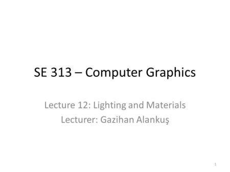 SE 313 – Computer Graphics Lecture 12: Lighting and Materials Lecturer: Gazihan Alankuş 1.