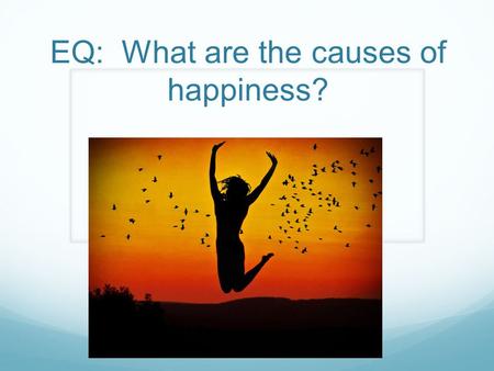 EQ: What are the causes of happiness?. Bell Ringer Explain the happiest moment in your life Do you think you are a “happy person”? What makes you happy?