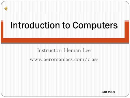 Instructor: Heman Lee www.aeromaniacs.com/class Introduction to Computers Jan 2009.