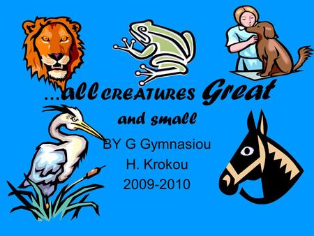 … all CREATURES Great and small BY G Gymnasiou H. Krokou 2009-2010.