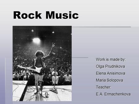 Rock Music Work is made by: Olga Prudnikova Elena Anisimova Maria Solopova Teacher: E.A. Ermachenkova.