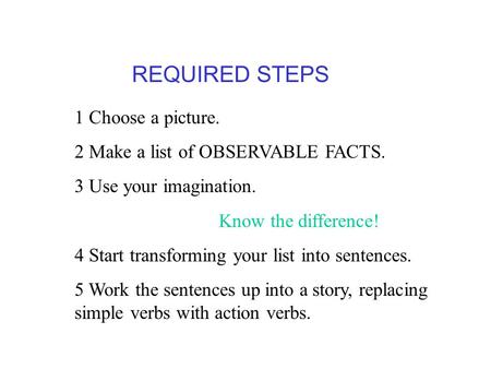 1 Choose a picture. 2 Make a list of OBSERVABLE FACTS. 3 Use your imagination. Know the difference! 4 Start transforming your list into sentences. 5 Work.