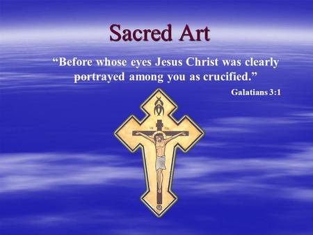 Sacred Art “Before whose eyes Jesus Christ was clearly portrayed among you as crucified.” Galatians 3:1.