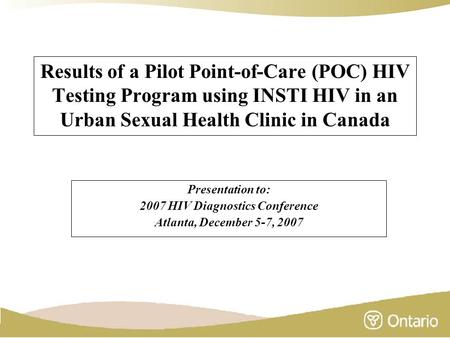 Results of a Pilot Point-of-Care (POC) HIV Testing Program using INSTI HIV in an Urban Sexual Health Clinic in Canada Presentation to: 2007 HIV Diagnostics.