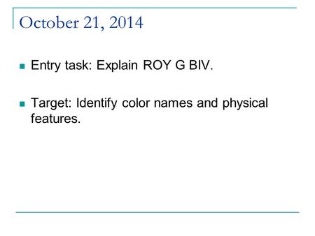 October 21, 2014 Entry task: Explain ROY G BIV. Target: Identify color names and physical features.