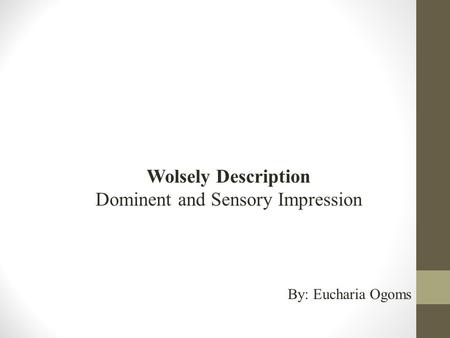 Wolsely Description Dominent and Sensory Impression By: Eucharia Ogoms.