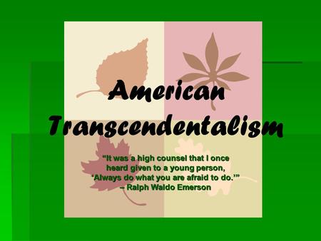American Transcendentalism “It was a high counsel that I once heard given to a young person, ‘Always do what you are afraid to do.’” – Ralph Waldo Emerson.