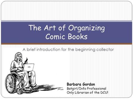 A brief introduction for the beginning collector The Art of Organizing Comic Books Barbara Gordon Batgirl/Info Professional Only Librarian of the DCU!