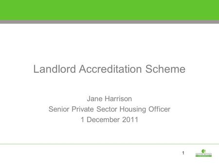1 Landlord Accreditation Scheme Jane Harrison Senior Private Sector Housing Officer 1 December 2011.