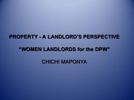 PROPERTY - A LANDLORD’S PERSPECTIVE “WOMEN LANDLORDS for the DPW” CHICHI MAPONYA.