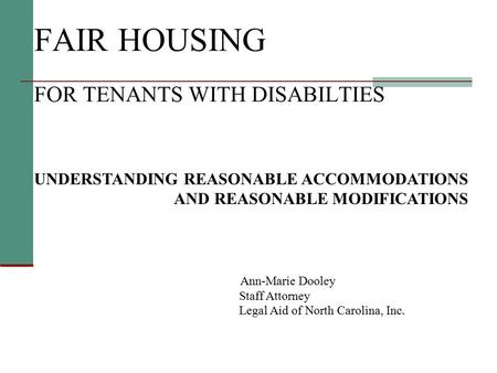 FAIR HOUSING FOR TENANTS WITH DISABILTIES UNDERSTANDING REASONABLE ACCOMMODATIONS AND REASONABLE MODIFICATIONS Ann-Marie Dooley Staff Attorney Legal Aid.