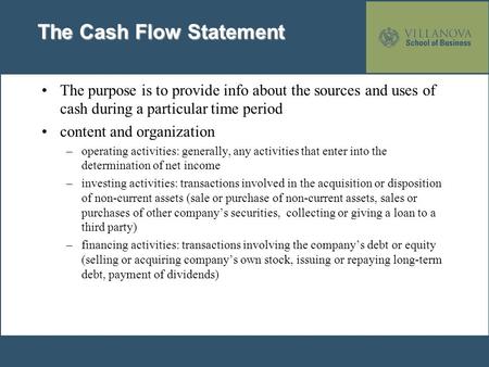 The Cash Flow Statement The purpose is to provide info about the sources and uses of cash during a particular time period content and organization –operating.