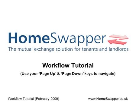 Www.HomeSwapper.co.ukWorkflow Tutorial (February 2009) Workflow Tutorial (Use your ‘Page Up’ & ‘Page Down’ keys to navigate)