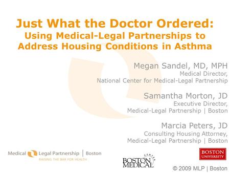 © 2009 MLP | Boston Just What the Doctor Ordered: Using Medical-Legal Partnerships to Address Housing Conditions in Asthma Megan Sandel, MD, MPH Medical.