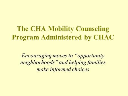 The CHA Mobility Counseling Program Administered by CHAC Encouraging moves to “opportunity neighborhoods” and helping families make informed choices.
