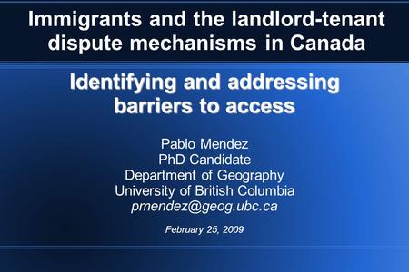 Immigrants and the landlord-tenant dispute mechanisms in Canada Identifying and addressing barriers to access Pablo Mendez PhD Candidate Department of.
