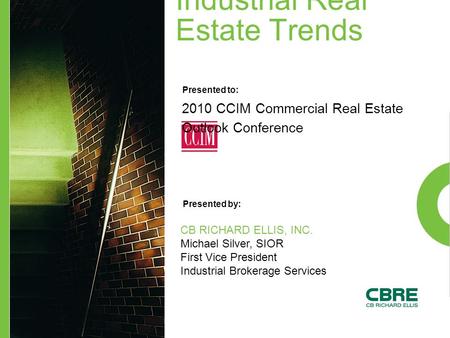 Industrial Real Estate Trends Presented to: Presented by: 2010 CCIM Commercial Real Estate Outlook Conference CB RICHARD ELLIS, INC. Michael Silver, SIOR.