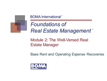 Foundations of Real Estate Management BOMA International ® Module 2: The Well-Versed Real Estate Manager Base Rent and Operating Expense Recoveries ®