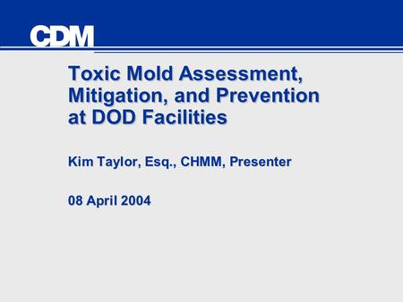 Toxic Mold Assessment, Mitigation, and Prevention at DOD Facilities Kim Taylor, Esq., CHMM, Presenter 08 April 2004 Kim Taylor, Esq., CHMM, Presenter 08.