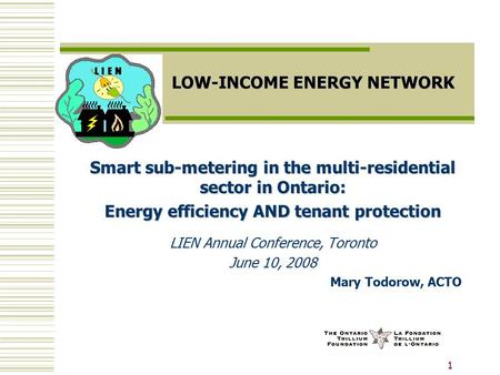 1 LOW-INCOME ENERGY NETWORK Smart sub-metering in the multi-residential sector in Ontario: Energy efficiency AND tenant protection LIEN Annual Conference,