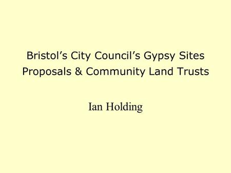 Bristol’s City Council’s Gypsy Sites Proposals & Community Land Trusts Ian Holding.