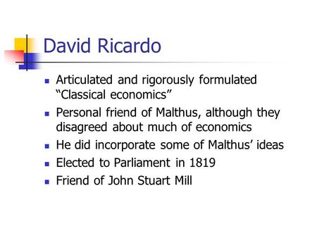 David Ricardo Articulated and rigorously formulated “Classical economics” Personal friend of Malthus, although they disagreed about much of economics He.