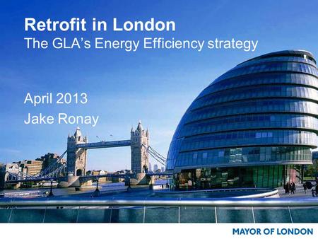Retrofit in London The GLA’s Energy Efficiency strategy April 2013 Jake Ronay.