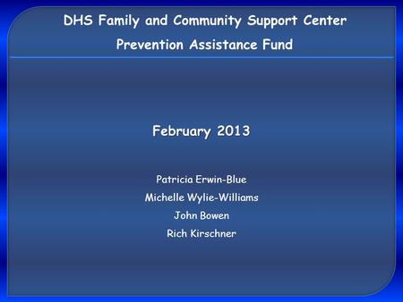 DHS Family and Community Support Center Prevention Assistance Fund Patricia Erwin-Blue Michelle Wylie-Williams John Bowen Rich Kirschner February 2013.