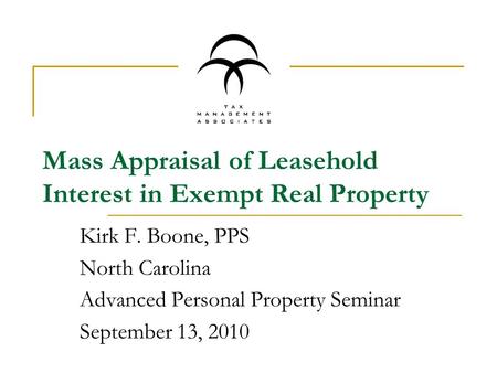Mass Appraisal of Leasehold Interest in Exempt Real Property Kirk F. Boone, PPS North Carolina Advanced Personal Property Seminar September 13, 2010.