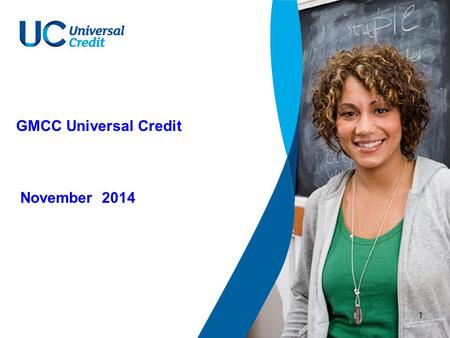 1 GMCC Universal Credit November 2014. 2 Universal Credit – overview Universal Credit aims to ensure claimants are better off in work than on benefits.