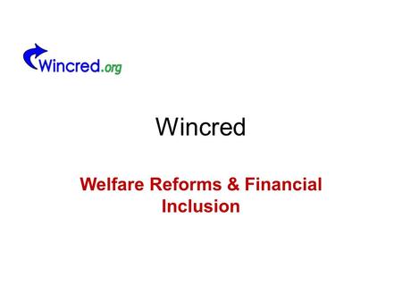Wincred Welfare Reforms & Financial Inclusion. Background Welfare Reform Act 2012 gained Royal Assent 8 th March 2012 Government purpose is to –Reduce.