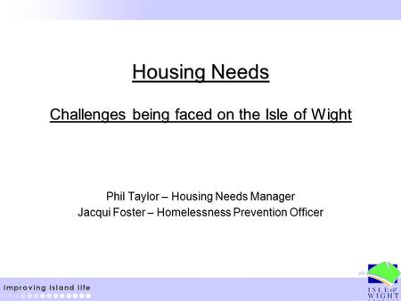 Housing Needs Challenges being faced on the Isle of Wight Phil Taylor – Housing Needs Manager Jacqui Foster – Homelessness Prevention Officer.
