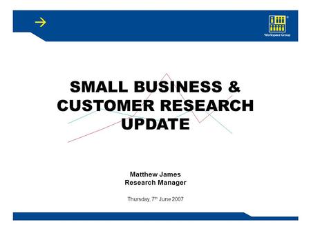 SMALL BUSINESS & CUSTOMER RESEARCH UPDATE Matthew James Research Manager Thursday, 7 th June 2007.