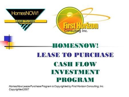 HOMESNOW! LEASE TO PURCHASE CASH FLOW INVESTMENT PROGRAM HomesNow Lease Purchase Program is Copyrighted by First Horizon Consulting, Inc. Copyrighted 2007.