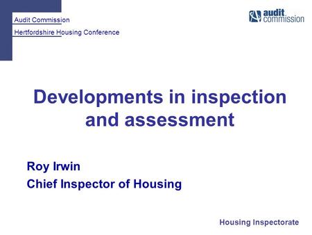 Audit Commission Hertfordshire Housing Conference Housing Inspectorate Developments in inspection and assessment Roy Irwin Chief Inspector of Housing.