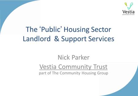 The ‘Public’ Housing Sector Landlord & Support Services Nick Parker Vestia Community Trust part of The Community Housing Group.