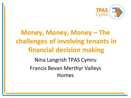 Money, Money, Money – The challenges of involving tenants in financial decision making Nina Langrish TPAS Cymru Francis Bevan Merthyr Valleys Homes.
