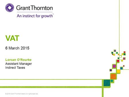 © 2015 Grant Thornton Ireland. All rights reserved. VAT 6 March 2015 Lorcan O'Rourke Assistant Manager Indirect Taxes.