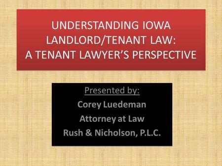 UNDERSTANDING IOWA LANDLORD/TENANT LAW: A TENANT LAWYER’S PERSPECTIVE Presented by: Corey Luedeman Attorney at Law Rush & Nicholson, P.L.C. Presented.