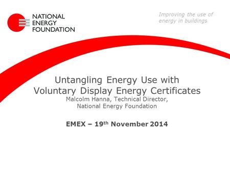 Untangling Energy Use with Voluntary Display Energy Certificates Malcolm Hanna, Technical Director, National Energy Foundation EMEX – 19 th November 2014.
