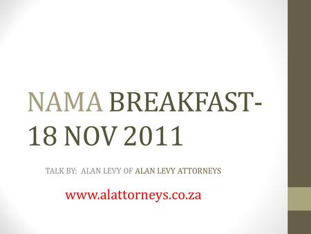 NAMA BREAKFAST- 18 NOV 2011 TALK BY: ALAN LEVY OF ALAN LEVY ATTORNEYS www.alattorneys.co.za.